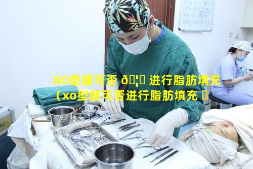 XO型腿可否 🦁 进行脂肪填充（xo型腿可否进行脂肪填充 ☘ ）